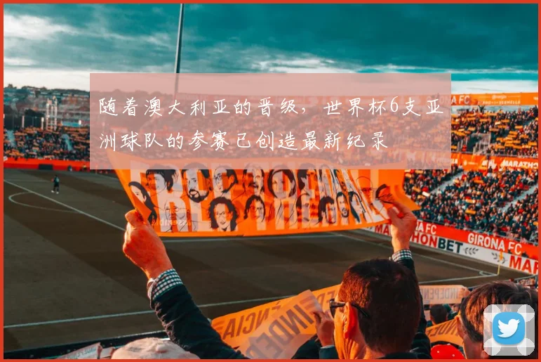 随着澳大利亚的晋级，世界杯6支亚洲球队的参赛已创造最新纪录
