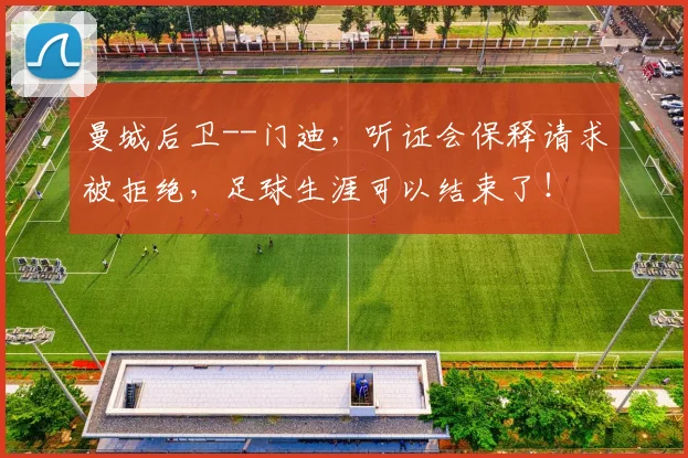 曼城后卫--门迪，听证会保释请求被拒绝，足球生涯可以结束了！