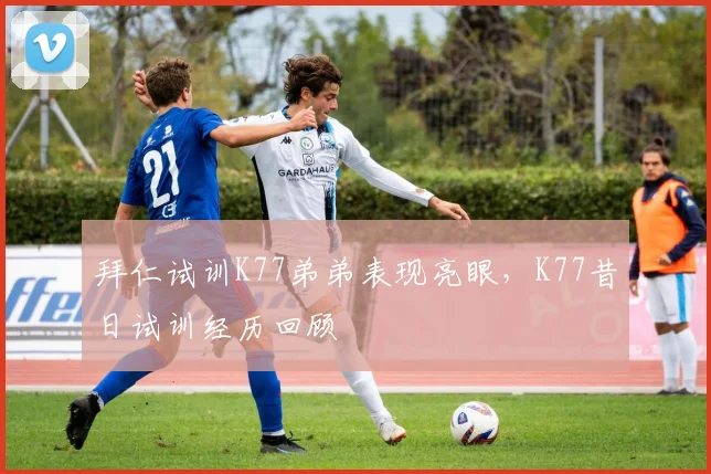 拜仁试训K77弟弟表现亮眼，K77昔日试训经历回顾