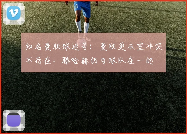 知名曼联球迷号：曼联更衣室冲突不存在，滕哈赫仍与球队在一起