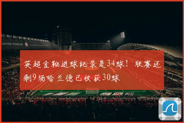 英超金靴进球纪录是34球！联赛还剩9场哈兰德已收获30球
