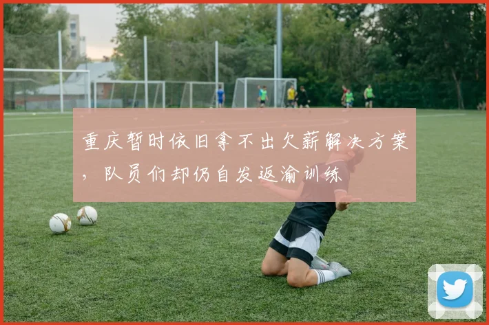 重庆暂时依旧拿不出欠薪解决方案，队员们却仍自发返渝训练