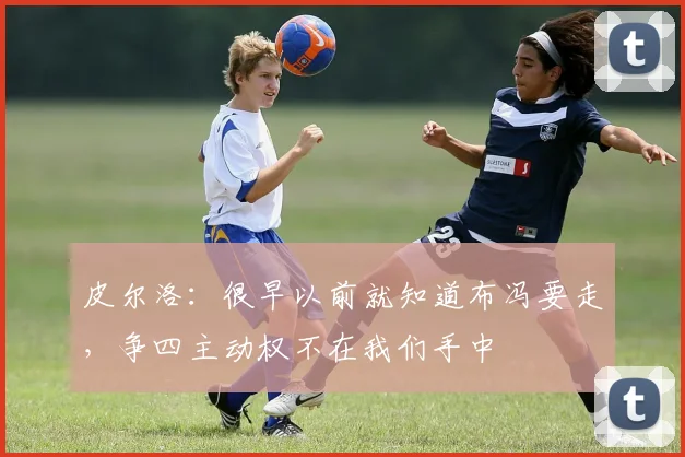 皮尔洛：很早以前就知道布冯要走，争四主动权不在我们手中