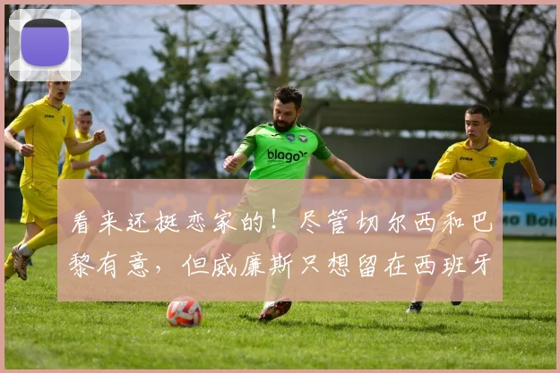 看来还挺恋家的！尽管切尔西和巴黎有意，但威廉斯只想留在西班牙