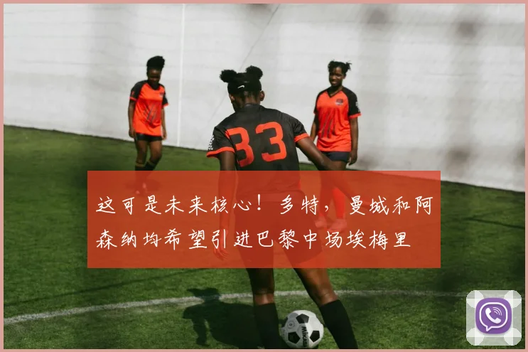 这可是未来核心！多特，曼城和阿森纳均希望引进巴黎中场埃梅里
