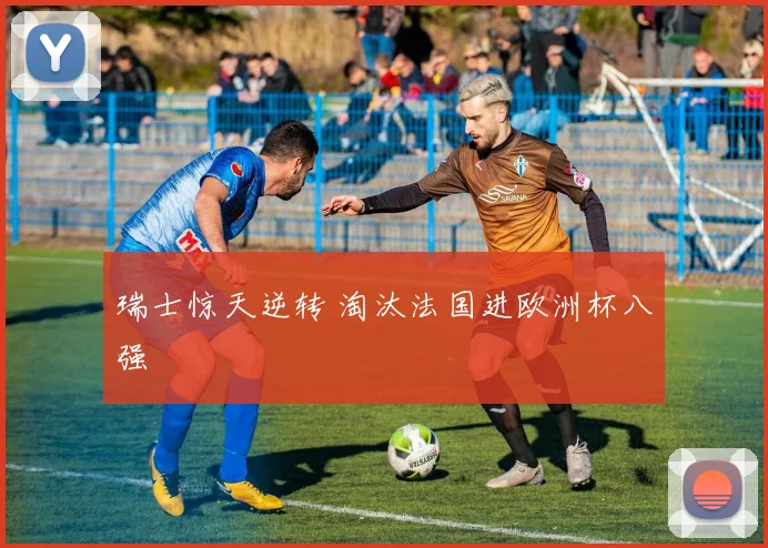 瑞士惊天逆转 淘汰法国进欧洲杯八强