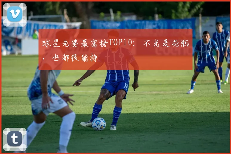 球星老婆最富榜TOP10：不光是花瓶，也都很能挣