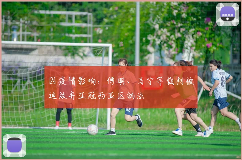 因疫情影响，傅明、马宁等裁判被迫放弃亚冠西亚区执法