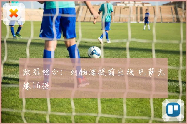欧冠综合：利物浦提前出线 巴萨无缘16强