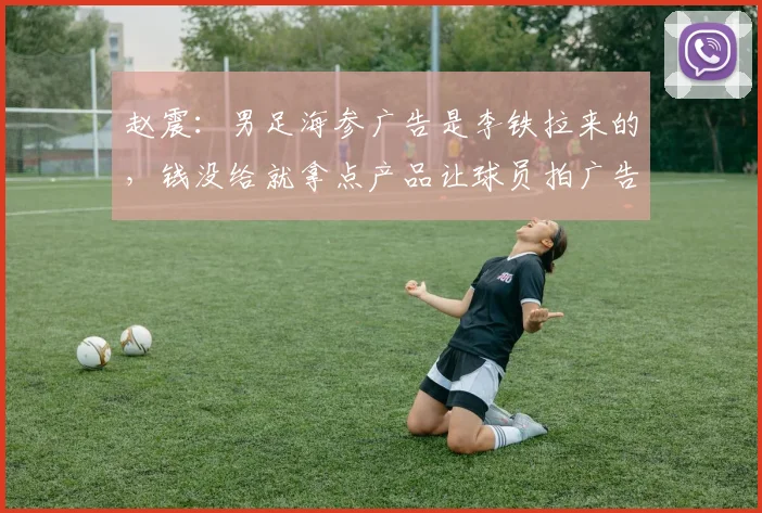 赵震：男足海参广告是李铁拉来的，钱没给就拿点产品让球员拍广告