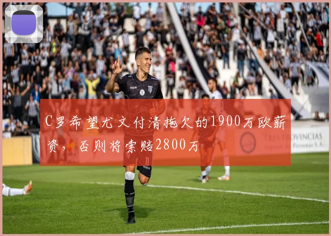 C罗希望尤文付清拖欠的1900万欧薪资，否则将索赔2800万