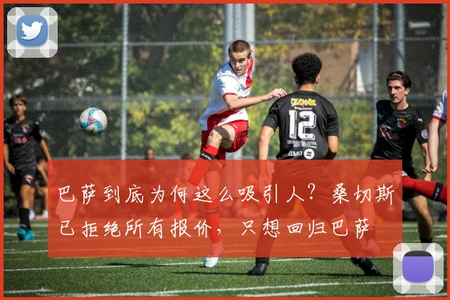 巴萨到底为何这么吸引人？桑切斯已拒绝所有报价，只想回归巴萨
