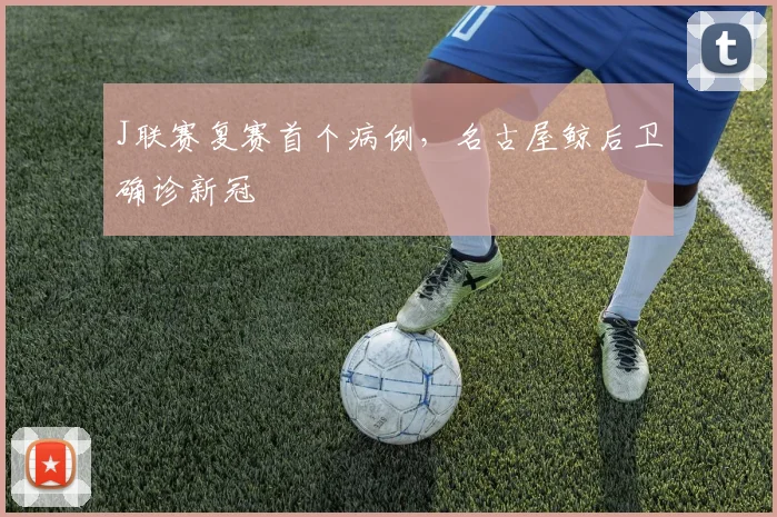 J联赛复赛首个病例，名古屋鲸后卫确诊新冠