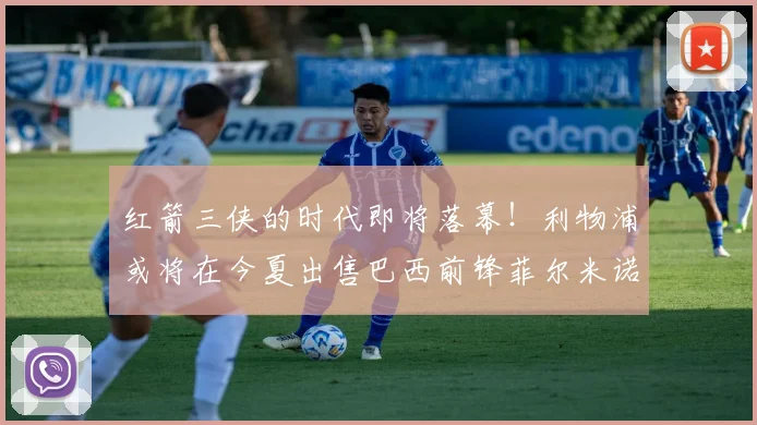 红箭三侠的时代即将落幕！利物浦或将在今夏出售巴西前锋菲尔米诺