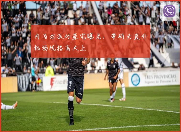 内马尔派对豪宅曝光，带码头直升机场规格高大上