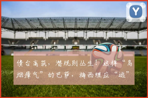 债台高筑，潜规则丛生！这样“乌烟瘴气”的巴萨，梅西理应“逃”
