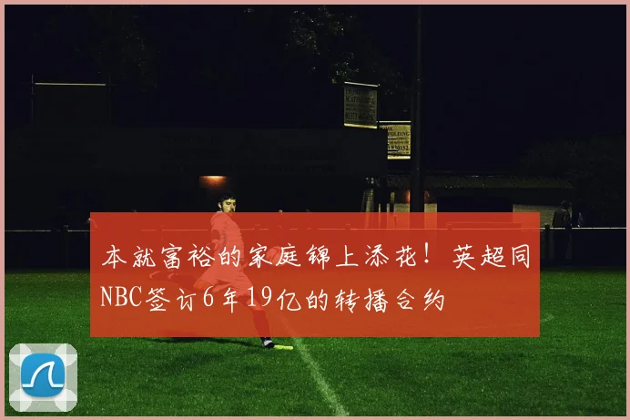 本就富裕的家庭锦上添花！英超同NBC签订6年19亿的转播合约