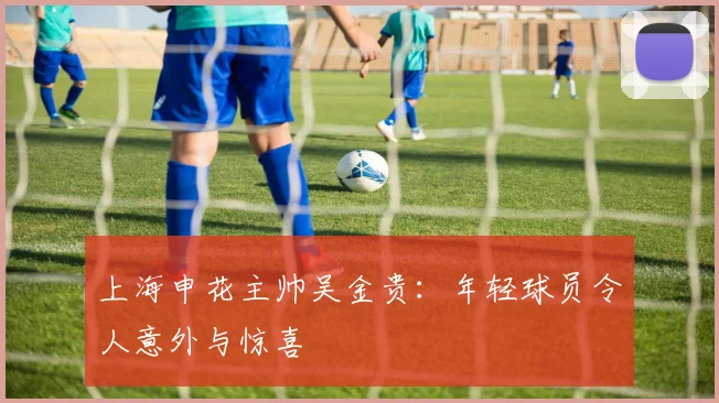 上海申花主帅吴金贵：年轻球员令人意外与惊喜