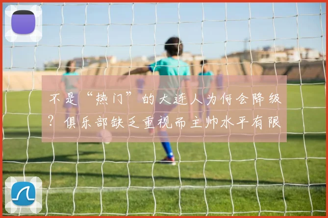 不是“热门”的大连人为何会降级？俱乐部缺乏重视而主帅水平有限