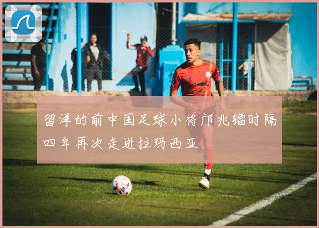 留洋的前中国足球小将邝兆镭时隔四年再次走进拉玛西亚