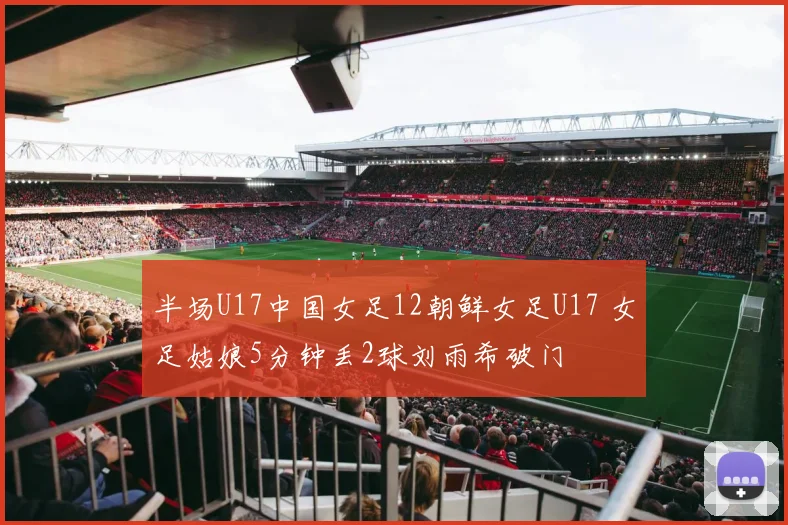 半场U17中国女足12朝鲜女足U17 女足姑娘5分钟丢2球刘雨希破门