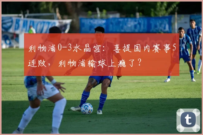 利物浦0-3水晶宫：喜提国内赛事5连败，利物浦输球上瘾了？