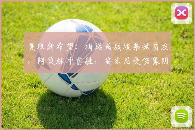 曼联新希望：梅诺或战埃弗顿首发，阿莫林冲首胜，安东尼受伤蒙阴影