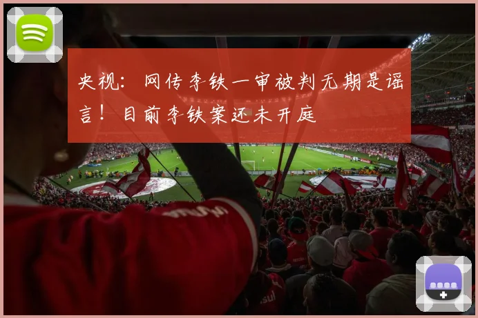 央视：网传李铁一审被判无期是谣言！目前李铁案还未开庭