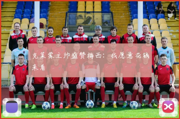 克莱蒙主帅盛赞梅西：我愿意花钱来看