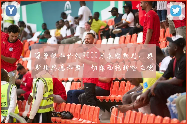 曝曼联加价到9000万求购凯恩，奥斯梅恩愿加盟！切尔西抢新哈兰德