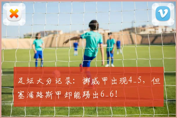 足坛大分记录：挪威甲出现4_5，但塞浦路斯甲却能踢出6_6！