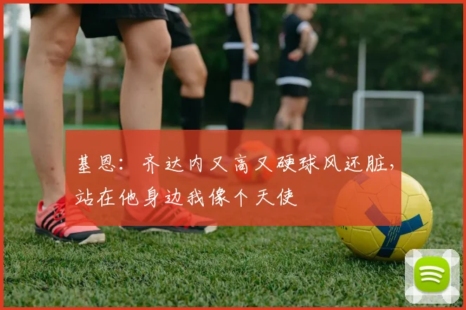 基恩：齐达内又高又硬球风还脏，站在他身边我像个天使