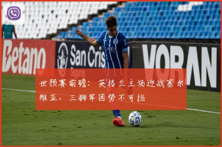 世预赛前瞻：英格兰主场迎战塞尔维亚，三狮军团势不可挡