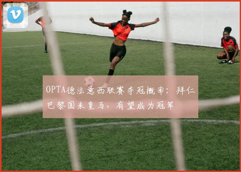 OPTA德法意西联赛夺冠概率：拜仁巴黎国米皇马，有望成为冠军