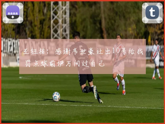 王钰栋：感谢韦世豪让出10号给我 罚点球前伊万问过自己