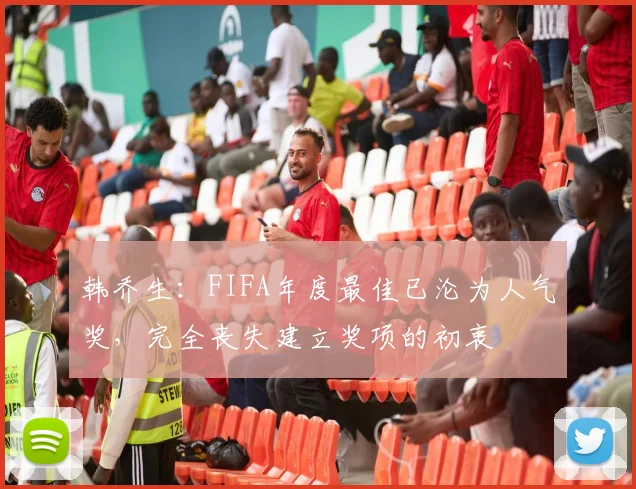 韩乔生：FIFA年度最佳已沦为人气奖，完全丧失建立奖项的初衷